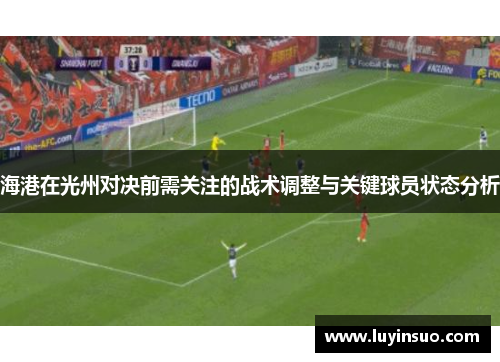 海港在光州对决前需关注的战术调整与关键球员状态分析 海港在光州对决前需关注的战术调整与关键球员状态分析