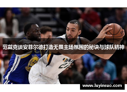范戴克谈安菲尔德打造无畏主场氛围的秘诀与球队精神 范戴克谈安菲尔德打造无畏主场氛围的秘诀与球队精神
