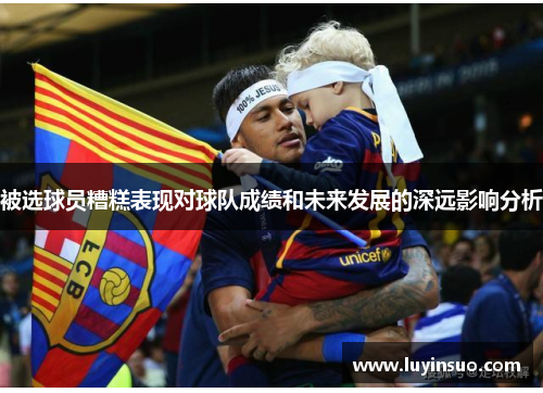 被选球员糟糕表现对球队成绩和未来发展的深远影响分析