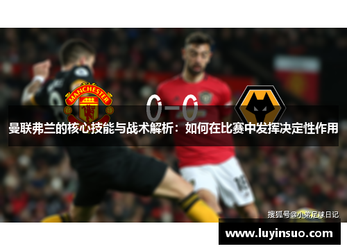 曼联弗兰的核心技能与战术解析:如何在比赛中发挥决定性作用 曼联弗兰的核心技能与战术解析:如何在比赛中发挥决定性作用