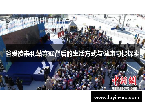 谷爱凌崇礼站夺冠背后的生活方式与健康习惯探索