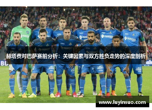 赫塔费对巴萨赛前分析：关键因素与双方胜负走势的深度剖析