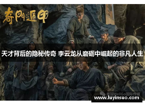 天才背后的隐秘传奇 李云龙从磨砺中崛起的非凡人生